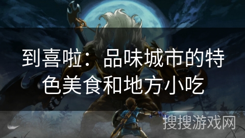 到喜啦:品味城市的特色美食和地方小吃 到喜啦:品味城市的特色美食和地方小吃