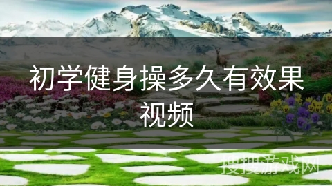 初学健身操多久有效果视频 初学健身操多久有效果视频