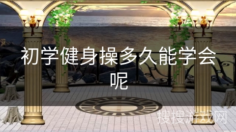 初学健身操多久能学会呢