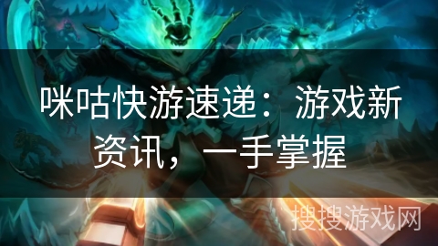 咪咕快游速递：游戏新资讯，一手掌握