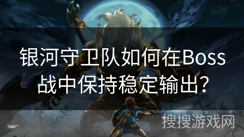 银河守卫队如何在Boss战中保持稳定输出？