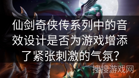 仙剑奇侠传系列中的音效设计是否为游戏增添了紧张刺激的气氛？