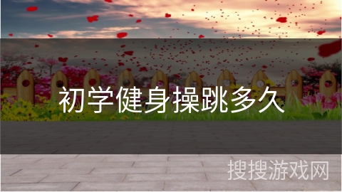 初学健身操跳多久 初学健身操跳多久