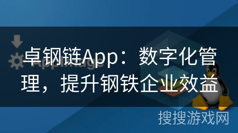 卓钢链App:数字化管理,提升钢铁企业效益 卓钢链App:数字化管理,提升钢铁企业效益