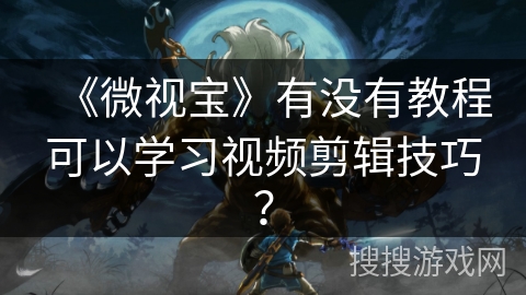 《微视宝》有没有教程可以学习视频剪辑技巧？