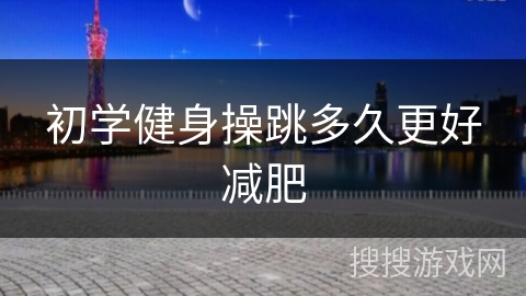 初学健身操跳多久更好减肥