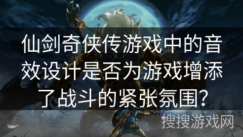 仙剑奇侠传游戏中的音效设计是否为游戏增添了战斗的紧张氛围？