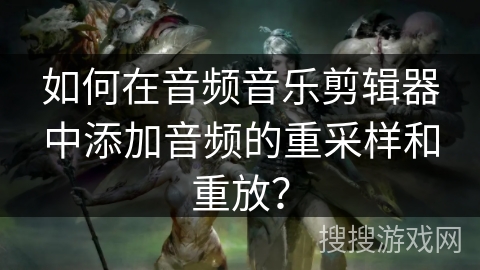 如何在音频音乐剪辑器中添加音频的重采样和重放？