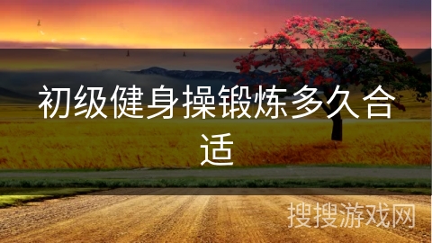 初级健身操锻炼多久合适