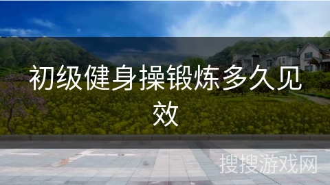 初级健身操锻炼多久见效