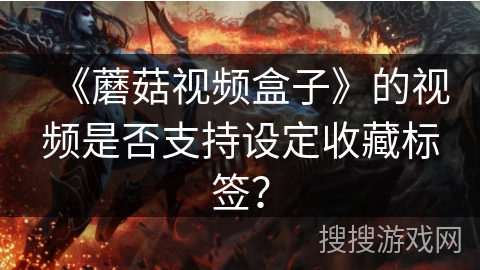 《蘑菇视频盒子》的视频是否支持设定收藏标签? 《蘑菇视频盒子》的视频是否支持设定收藏标签?