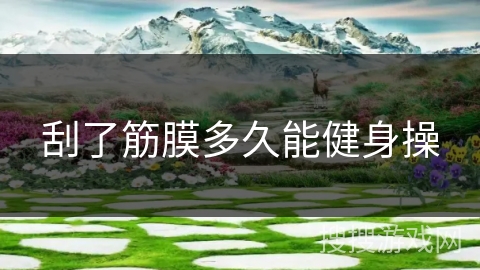 刮了筋膜多久能健身操