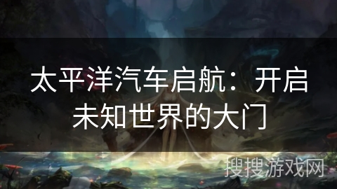 太平洋汽车启航：开启未知世界的大门