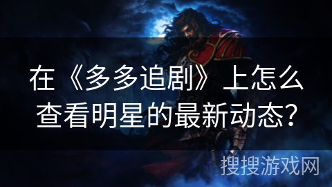 在《多多追剧》上怎么查看明星的最新动态? 在《多多追剧》上怎么查看明星的最新动态?