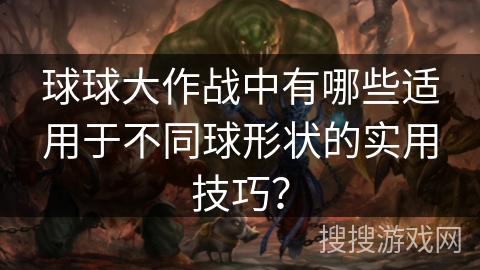 球球大作战中有哪些适用于不同球形状的实用技巧? 球球大作战中有哪些适用于不同球形状的实用技巧?