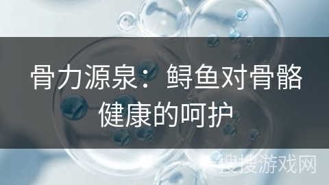 骨力源泉：鲟鱼对骨骼健康的呵护