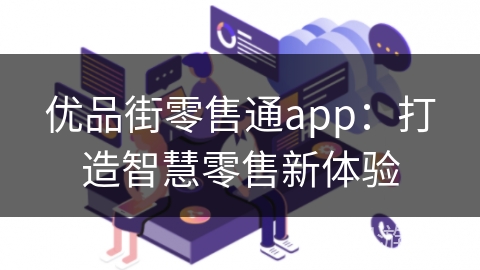 优品街零售通app:打造智慧零售新体验 优品街零售通app:打造智慧零售新体验
