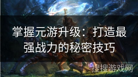 掌握元游升级：打造最强战力的秘密技巧