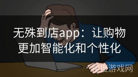 无殊到店app：让购物更加智能化和个性化