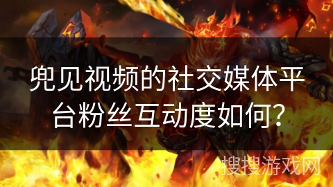 兜见视频的社交媒体平台粉丝互动度如何? 兜见视频的社交媒体平台粉丝互动度如何?