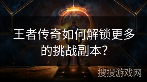 王者传奇如何解锁更多的挑战副本? 王者传奇如何解锁更多的挑战副本?