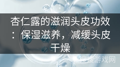 杏仁露的滋润头皮功效：保湿滋养，减缓头皮干燥