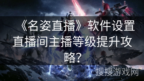 《名姿直播》软件设置直播间主播等级提升攻略？