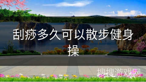 刮痧多久可以散步健身操