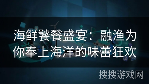 海鲜饕餮盛宴：融渔为你奉上海洋的味蕾狂欢