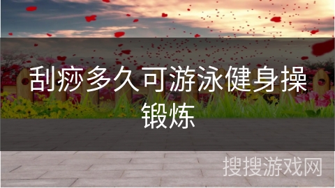 刮痧多久可游泳健身操锻炼 刮痧多久可游泳健身操锻炼