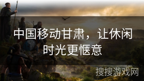 中国移动甘肃，让休闲时光更惬意