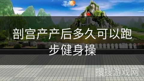 剖宫产产后多久可以跑步健身操 剖宫产产后多久可以跑步健身操