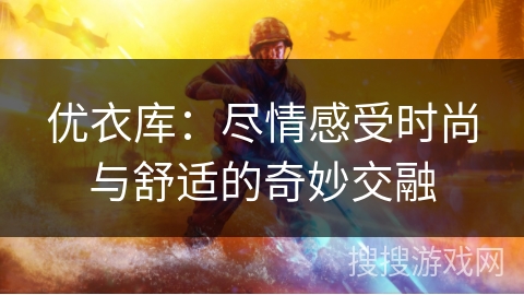 优衣库：尽情感受时尚与舒适的奇妙交融