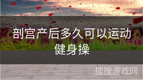 剖宫产后多久可以运动健身操 剖宫产后多久可以运动健身操