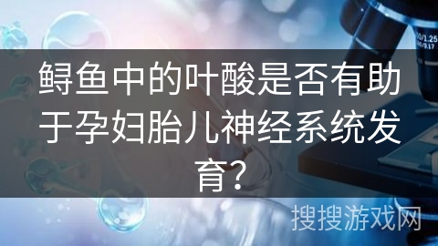 鲟鱼中的叶酸是否有助于孕妇胎儿神经系统发育？