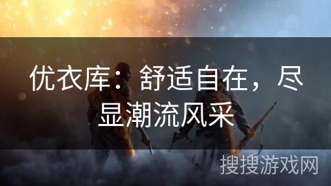 优衣库：舒适自在，尽显潮流风采