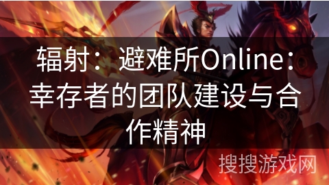 辐射:避难所Online:幸存者的团队建设与合作精神 辐射:避难所Online:幸存者的团队建设与合作精神