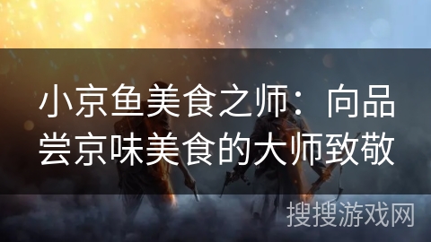 小京鱼美食之师：向品尝京味美食的大师致敬