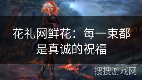 花礼网鲜花：每一束都是真诚的祝福