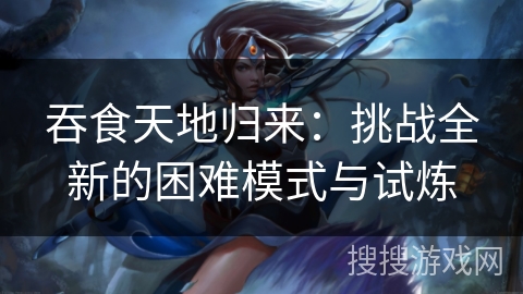 吞食天地归来：挑战全新的困难模式与试炼