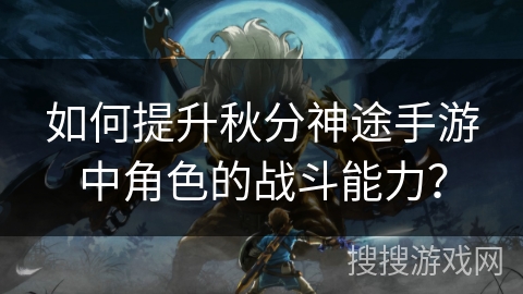 如何提升秋分神途手游中角色的战斗能力? 如何提升秋分神途手游中角色的战斗能力?