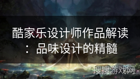 酷家乐设计师作品解读：品味设计的精髓