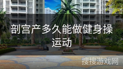 剖宫产多久能做健身操运动 剖宫产多久能做健身操运动