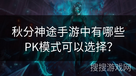 秋分神途手游中有哪些PK模式可以选择？