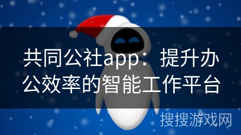 共同公社app：提升办公效率的智能工作平台
