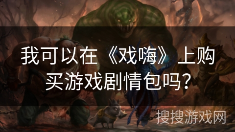 我可以在《戏嗨》上购买游戏剧情包吗？