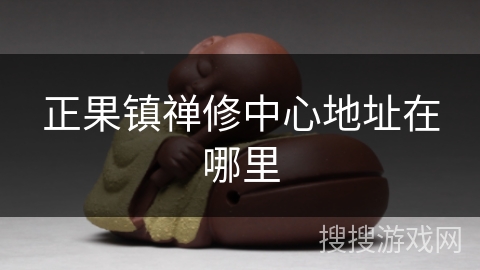 正果镇禅修中心地址在哪里