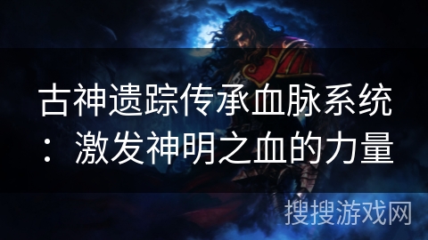 古神遗踪传承血脉系统:激发神明之血的力量 古神遗踪传承血脉系统:激发神明之血的力量