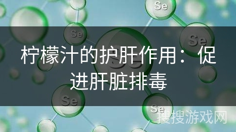 柠檬汁的护肝作用：促进肝脏排毒