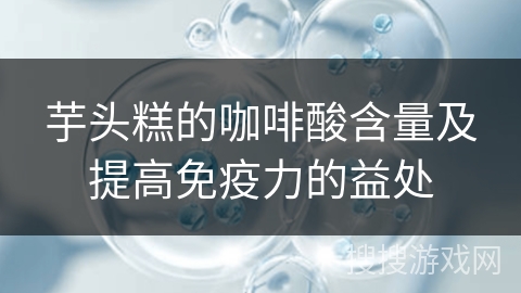 芋头糕的咖啡酸含量及提高免疫力的益处